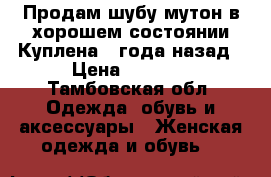 Продам шубу мутон в хорошем состоянии.Куплена 3 года назад › Цена ­ 9 000 - Тамбовская обл. Одежда, обувь и аксессуары » Женская одежда и обувь   